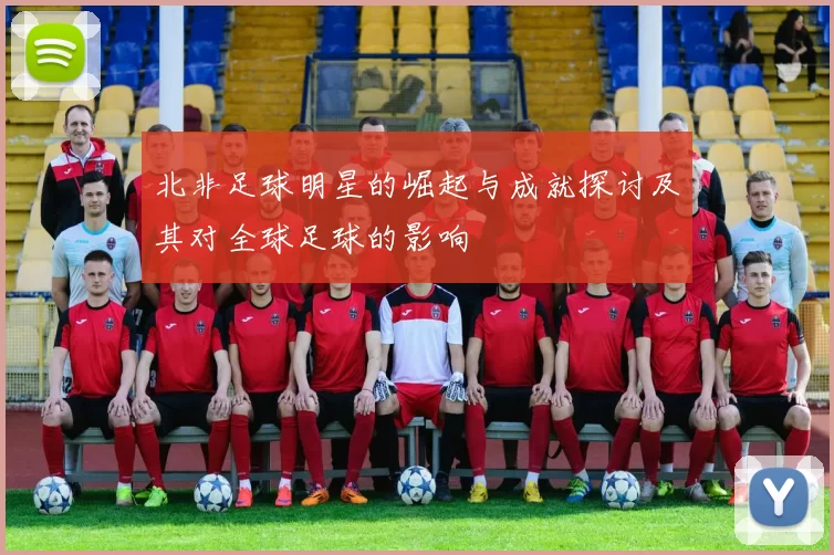 北非足球明星的崛起与成就探讨及其对全球足球的影响