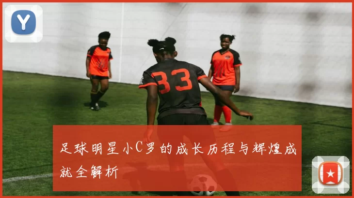 足球明星小C罗的成长历程与辉煌成就全解析