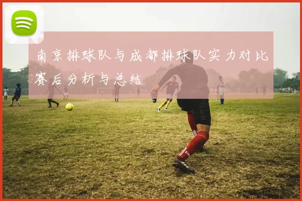 南京排球队与成都排球队实力对比赛后分析与总结