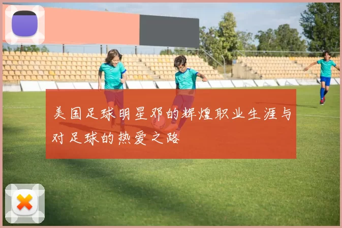 美国足球明星邓的辉煌职业生涯与对足球的热爱之路
