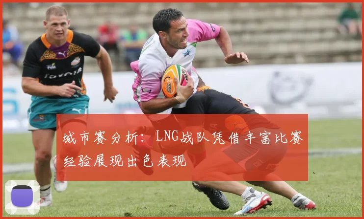 城市赛分析：LNG战队凭借丰富比赛经验展现出色表现