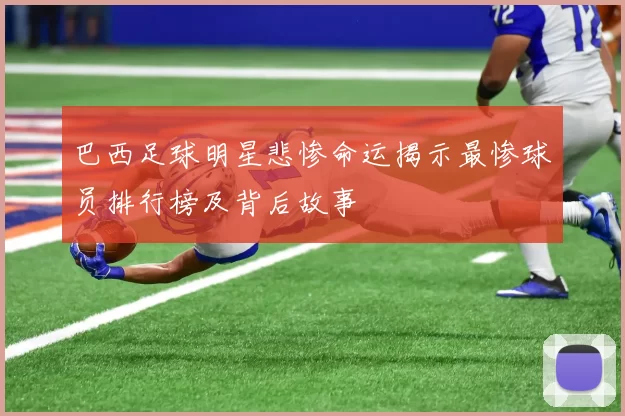 巴西足球明星悲惨命运揭示最惨球员排行榜及背后故事