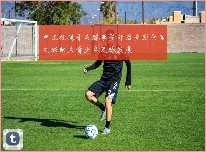申工社携手足球明星开启全新代言之旅助力青少年足球发展