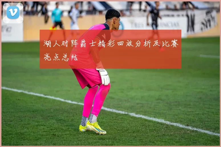 湖人对阵爵士精彩回放分析及比赛亮点总结