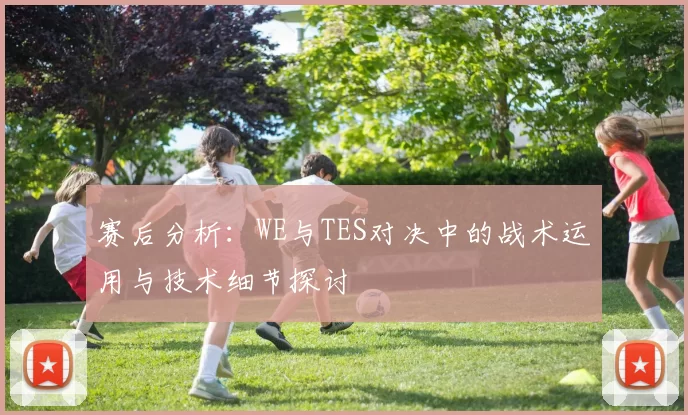 赛后分析：WE与TES对决中的战术运用与技术细节探讨