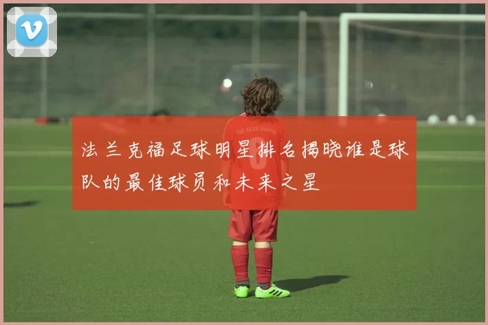 法兰克福足球明星排名揭晓谁是球队的最佳球员和未来之星
