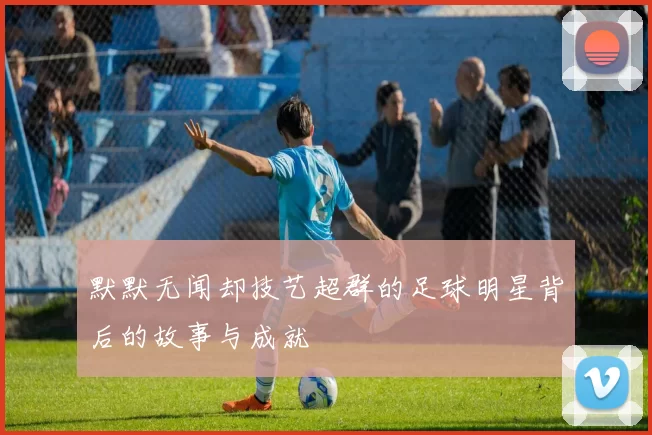 默默无闻却技艺超群的足球明星背后的故事与成就