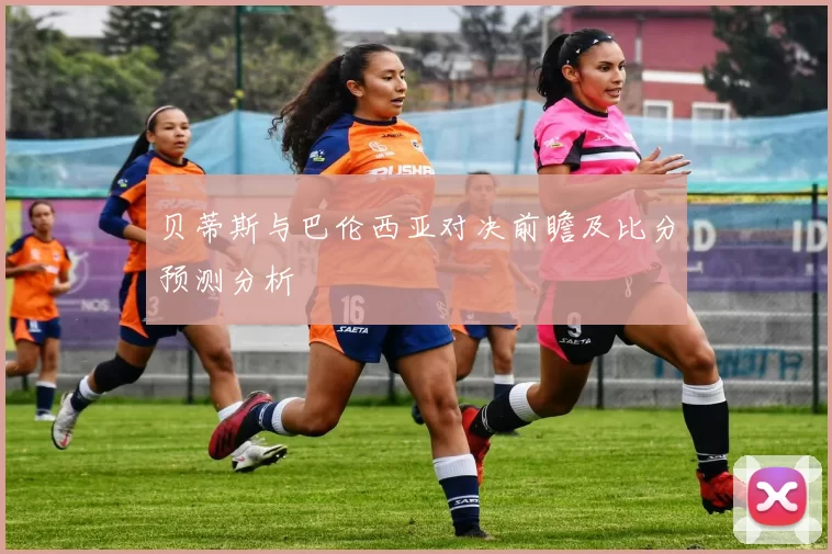 贝蒂斯与巴伦西亚对决前瞻及比分预测分析