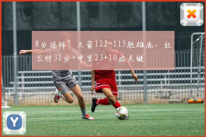 8分逆转！火箭122-115胜雄鹿，杜兰特31分+申京23+10成关键