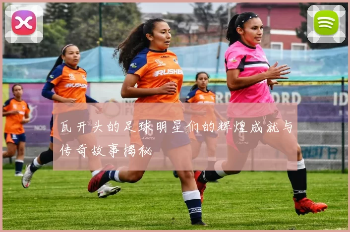 瓦开头的足球明星们的辉煌成就与传奇故事揭秘