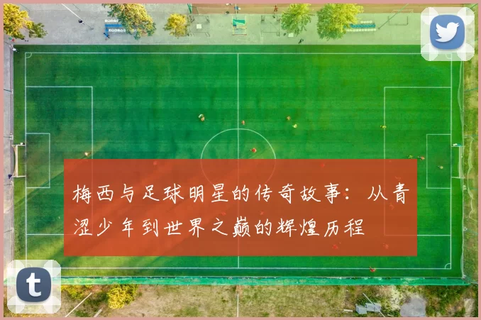 梅西与足球明星的传奇故事：从青涩少年到世界之巅的辉煌历程