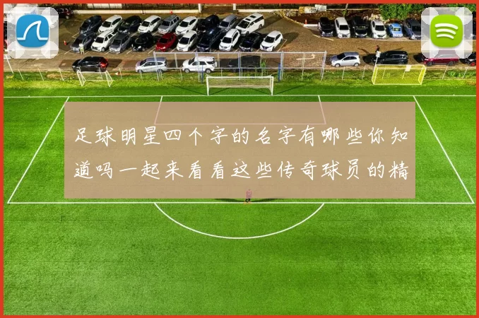 足球明星四个字的名字有哪些你知道吗一起来看看这些传奇球员的精彩瞬间吧