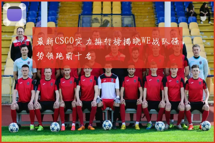 最新CSGO实力排行榜揭晓WE战队强势领跑前十名