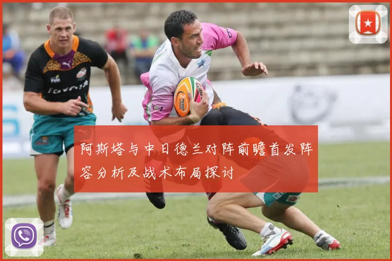阿斯塔与中日德兰对阵前瞻首发阵容分析及战术布局探讨