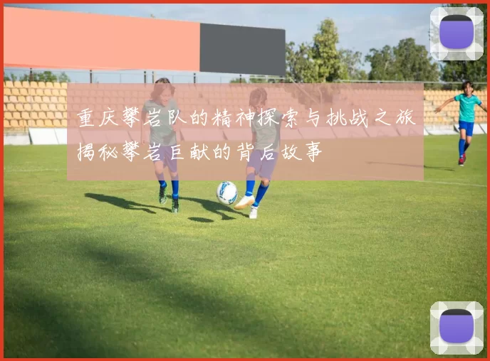 重庆攀岩队的精神探索与挑战之旅揭秘攀岩巨献的背后故事