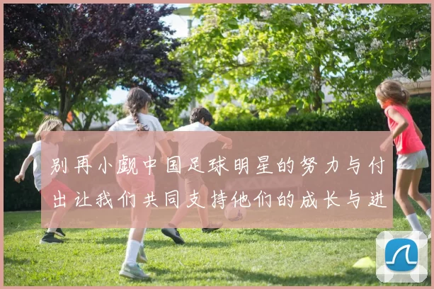 别再小觑中国足球明星的努力与付出让我们共同支持他们的成长与进步