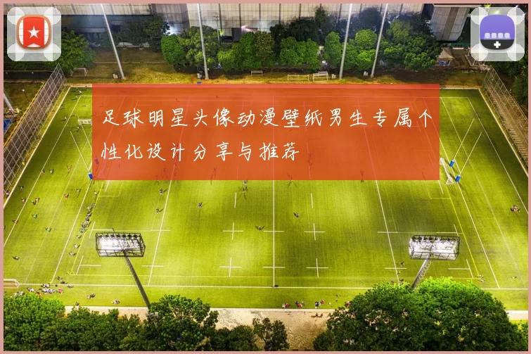 足球明星头像动漫壁纸男生专属个性化设计分享与推荐