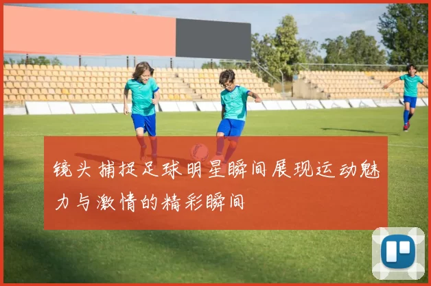 镜头捕捉足球明星瞬间展现运动魅力与激情的精彩瞬间