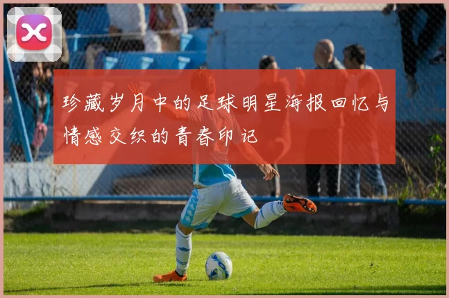 珍藏岁月中的足球明星海报回忆与情感交织的青春印记