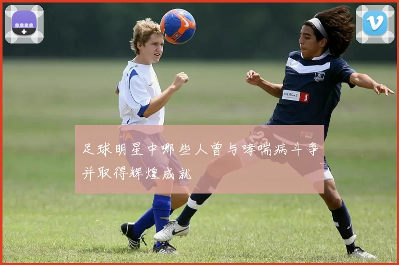 足球明星中哪些人曾与哮喘病斗争并取得辉煌成就