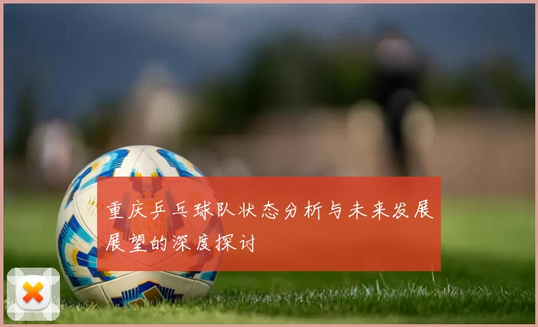 重庆乒乓球队状态分析与未来发展展望的深度探讨