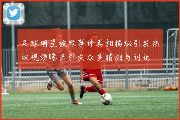 足球明星被绿事件真相揭秘引发热议视频曝光引发众多猜测与讨论