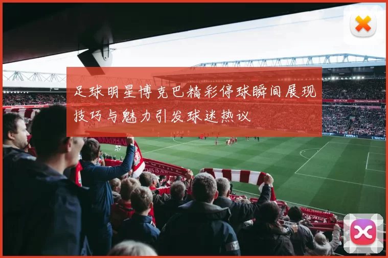 足球明星博克巴精彩停球瞬间展现技巧与魅力引发球迷热议
