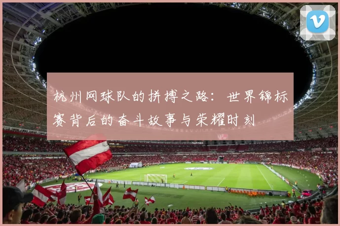 杭州网球队的拼搏之路：世界锦标赛背后的奋斗故事与荣耀时刻