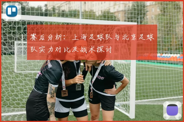 赛后分析：上海足球队与北京足球队实力对比及战术探讨