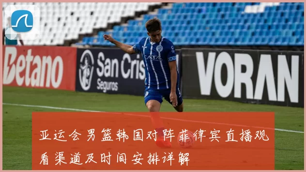 亚运会男篮韩国对阵菲律宾直播观看渠道及时间安排详解