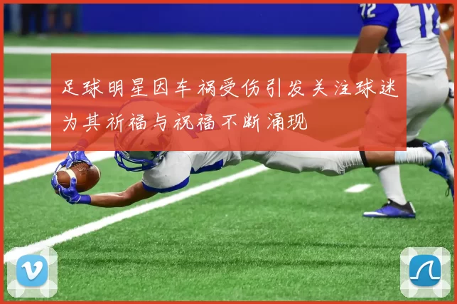 足球明星因车祸受伤引发关注球迷为其祈福与祝福不断涌现