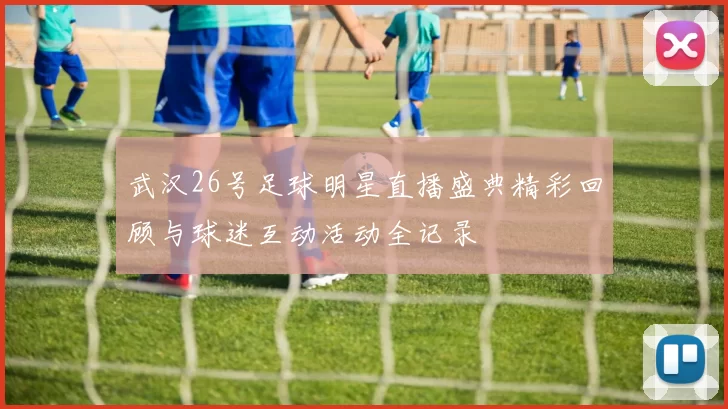 武汉26号足球明星直播盛典精彩回顾与球迷互动活动全记录