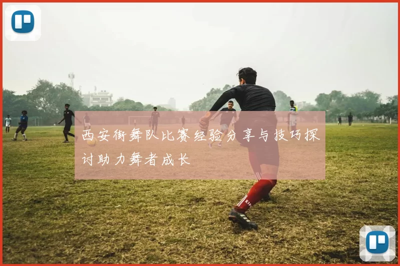 西安街舞队比赛经验分享与技巧探讨助力舞者成长