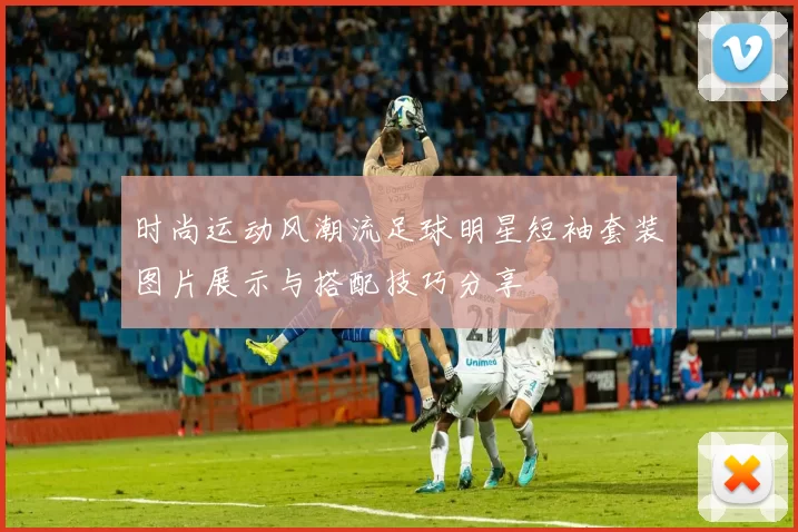 时尚运动风潮流足球明星短袖套装图片展示与搭配技巧分享