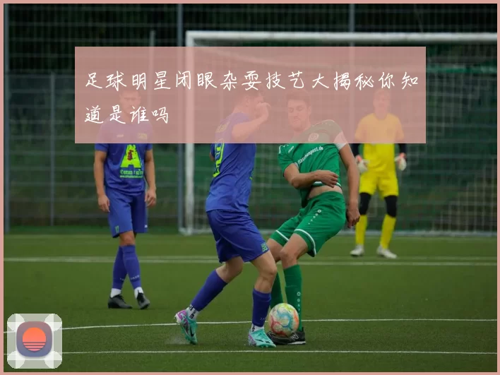 足球明星闭眼杂耍技艺大揭秘你知道是谁吗