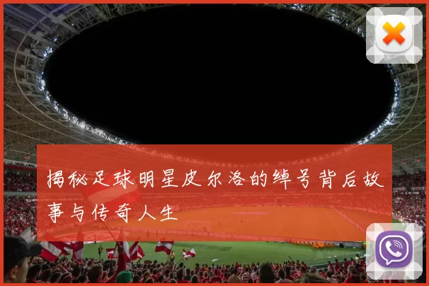 揭秘足球明星皮尔洛的绰号背后故事与传奇人生