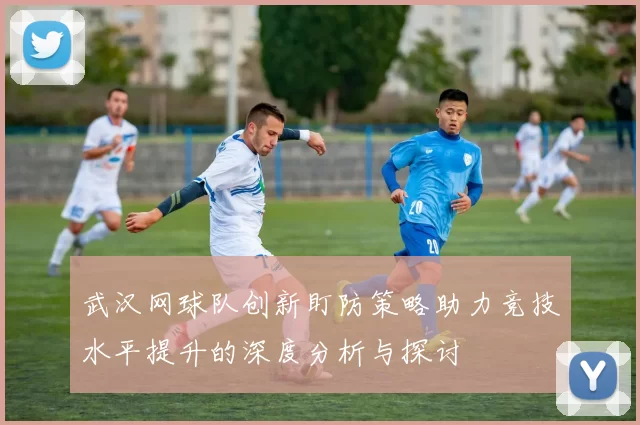 武汉网球队创新盯防策略助力竞技水平提升的深度分析与探讨