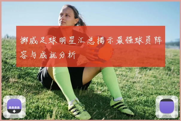 挪威足球明星汇总揭示最强球员阵容与成就分析