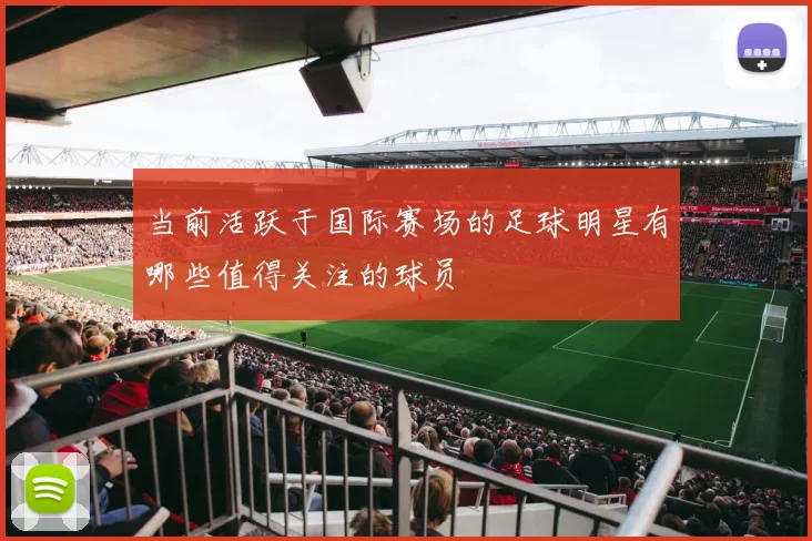 当前活跃于国际赛场的足球明星有哪些值得关注的球员