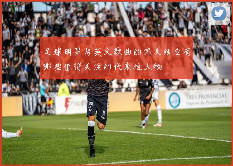 足球明星与英文歌曲的完美结合有哪些值得关注的代表性人物
