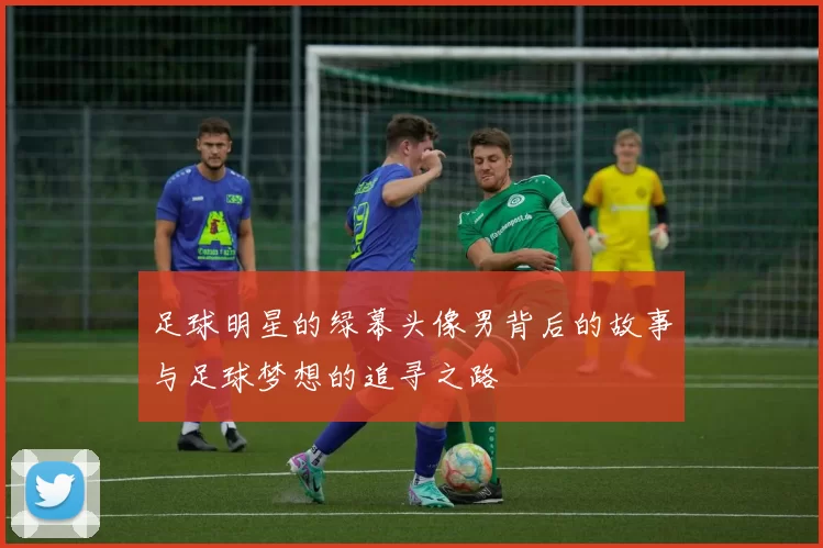 足球明星的绿幕头像男背后的故事与足球梦想的追寻之路