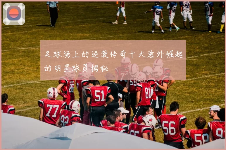 足球场上的逆袭传奇十大意外崛起的明星球员揭秘