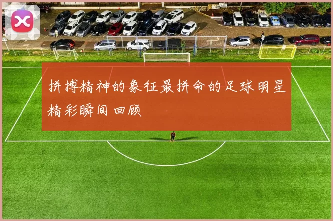 拼搏精神的象征最拼命的足球明星精彩瞬间回顾