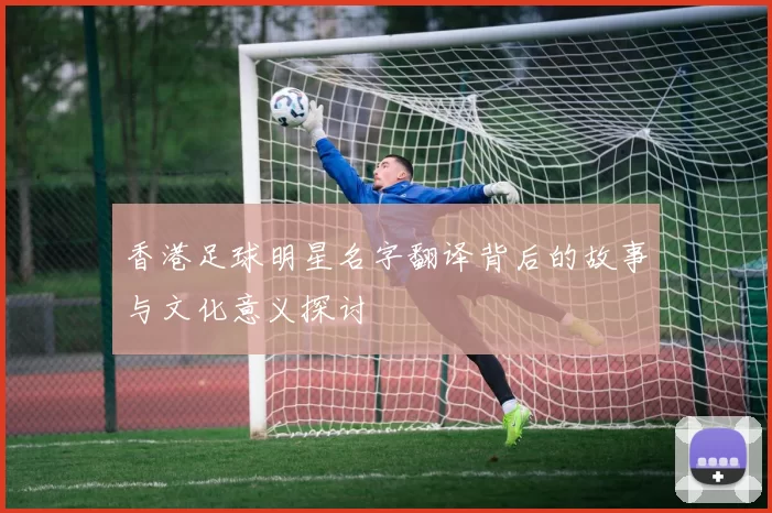 香港足球明星名字翻译背后的故事与文化意义探讨