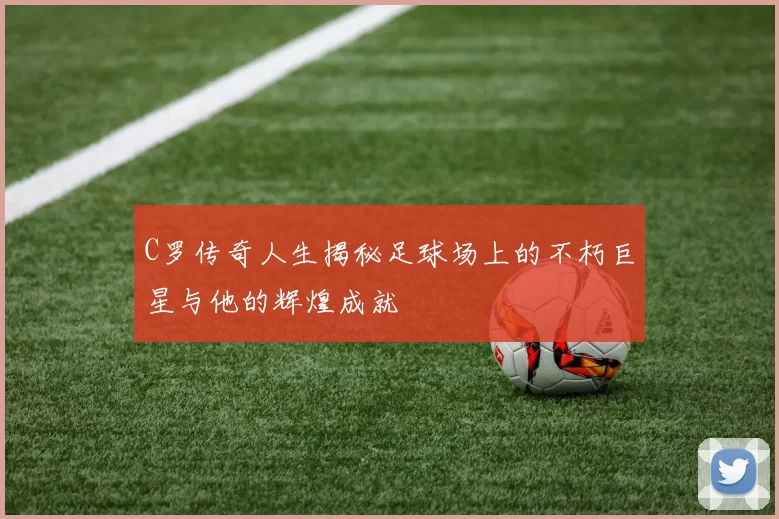 C罗传奇人生揭秘足球场上的不朽巨星与他的辉煌成就