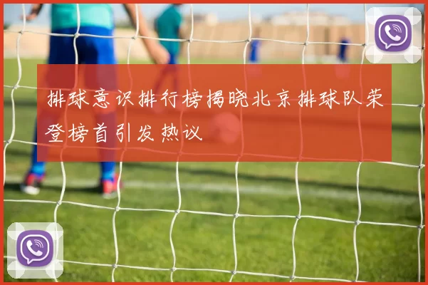 排球意识排行榜揭晓北京排球队荣登榜首引发热议