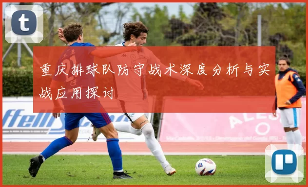 重庆排球队防守战术深度分析与实战应用探讨