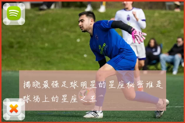 揭晓最强足球明星的星座秘密谁是球场上的星座之王