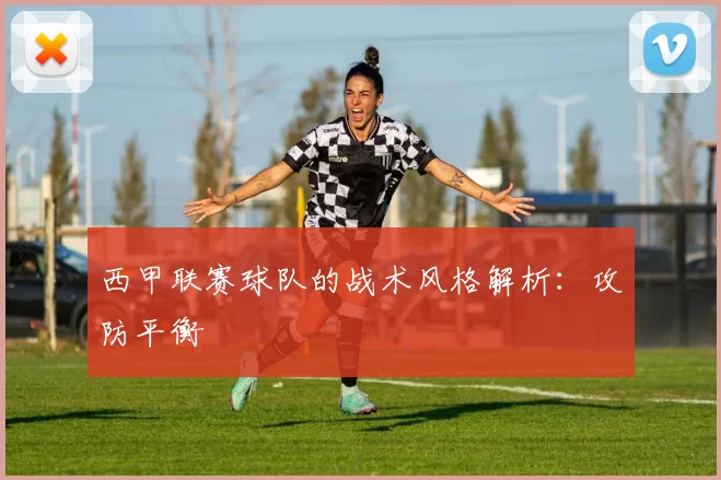 西甲联赛球队的战术风格解析：攻防平衡