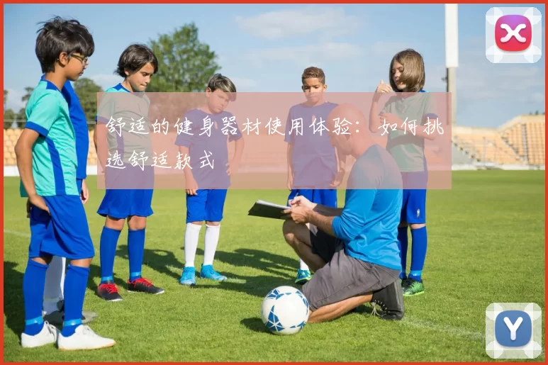 舒适的健身器材使用体验：如何挑选舒适款式